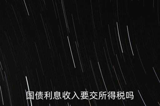 企業(yè)國(guó)債利息交什么稅，國(guó)債利息收入要交所得稅嗎