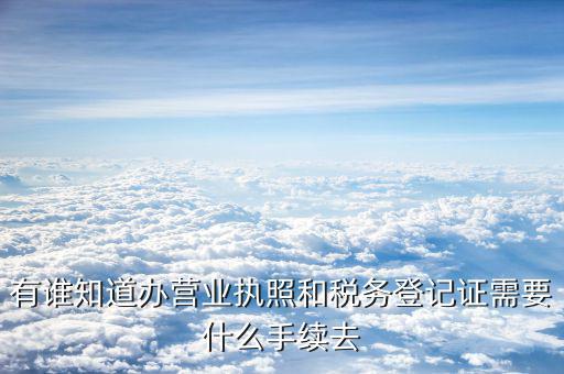 去稅務(wù)局登記需要什么，有誰知道辦營業(yè)執(zhí)照和稅務(wù)登記證需要什么手續(xù)去