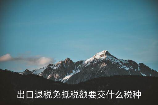 免抵額交什么稅，當(dāng)免抵額等于應(yīng)退稅額時(shí)要交附加稅而退稅是按出口額乘以退稅