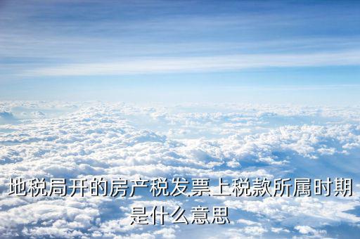 房產(chǎn)稅所屬期是什么意思，地稅局開(kāi)的房產(chǎn)稅發(fā)票上稅款所屬時(shí)期是什么意思