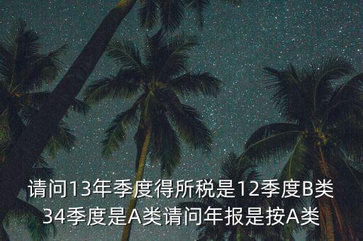 年報(bào)B類是什么，請(qǐng)問(wèn)13年季度得所稅是12季度B類34季度是A類請(qǐng)問(wèn)年報(bào)是按A類