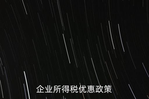 企業(yè)所得稅有什么稅收優(yōu)惠，企業(yè)所得稅優(yōu)惠政策