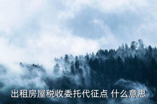 委托代征稅款什么意思，出租房屋稅收委托代征點 什么意思