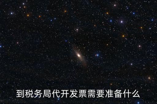 到稅務(wù)局代開發(fā)票需要準備什么