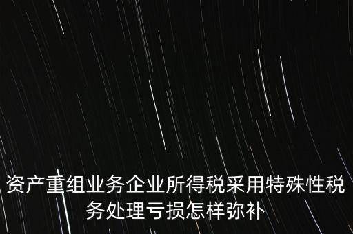 什么是稅務(wù)特殊處理方法，資產(chǎn)重組業(yè)務(wù)企業(yè)所得稅采用特殊性稅務(wù)處理虧損怎樣彌補(bǔ)