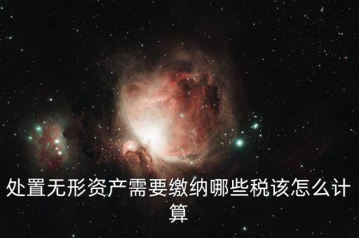 處置不動產(chǎn)交什么稅，處置無形資產(chǎn)需要繳納哪些稅該怎么計算