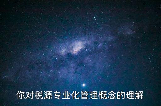 什么是稅源專業(yè)化管理，稅務(wù)專業(yè)化管理 稅源管理包含哪些內(nèi)容