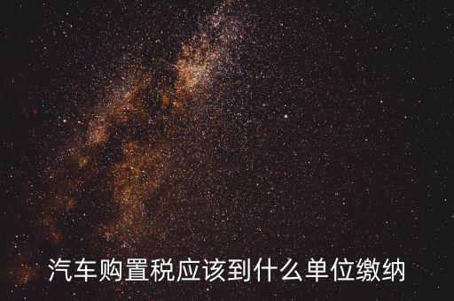 汽車購置稅應該到什么單位繳納