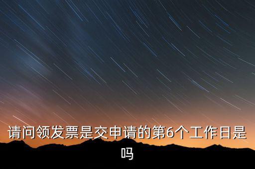 領(lǐng)用發(fā)票什么時候領(lǐng)，請問領(lǐng)發(fā)票是交申請的第6個工作日是嗎