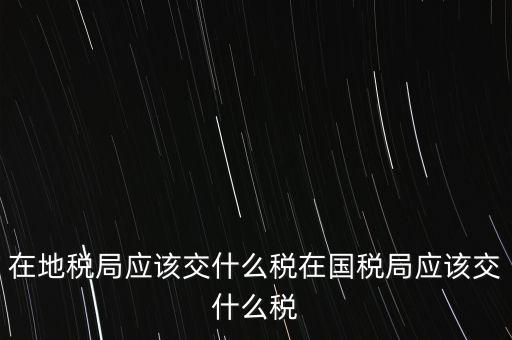 山東地稅交什么稅，現(xiàn)在山東省地稅系統(tǒng)征說(shuō)稅種有哪些