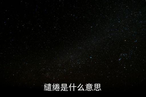 統(tǒng)借統(tǒng)還什么意思，繾綣是什么意思
