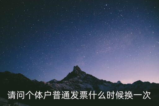 請問個(gè)體戶普通發(fā)票什么時(shí)候換一次