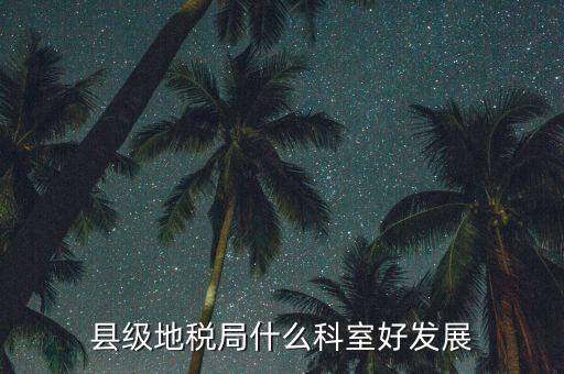 地稅局都有什么科室，地稅系統(tǒng)哪個(gè)科室好