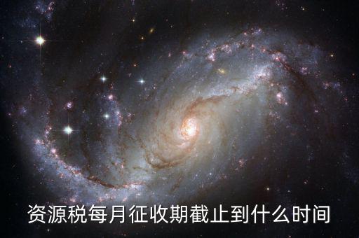 資源稅什么時(shí)候交，資源稅每月征收期截止到什么時(shí)間