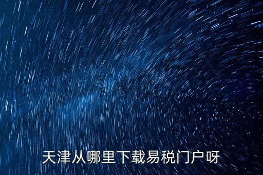 天津市地稅需下載什么地方，天津從哪里下載易稅門(mén)戶(hù)呀