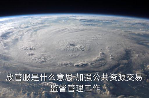 什么是國稅放管服改革，放管服是什么意思 加強(qiáng)公共資源交易 監(jiān)督管理工作