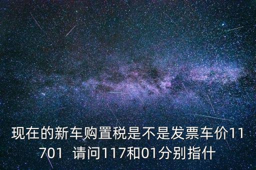 現(xiàn)在的新車購(gòu)置稅是不是發(fā)票車價(jià)11701  請(qǐng)問117和01分別指什