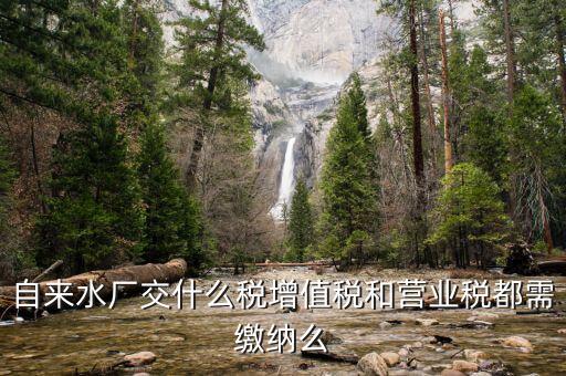 銷售自來水是交什么稅，自來水廠交什么稅增值稅和營(yíng)業(yè)稅都需繳納么