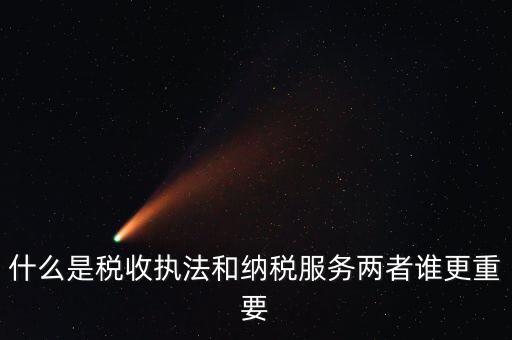 什么是稅收執(zhí)法和納稅服務兩者誰更重要