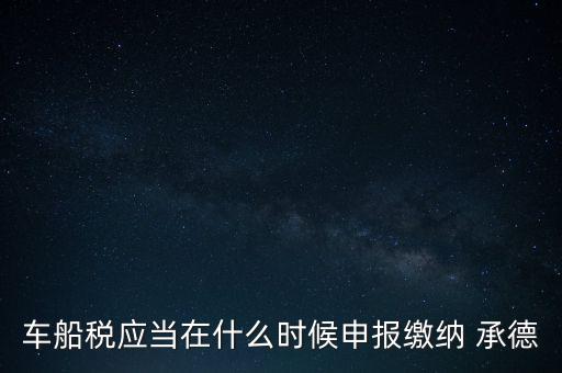 車船稅什么情況下需要報(bào)，車船稅應(yīng)當(dāng)在什么時(shí)候申報(bào)繳納 承德