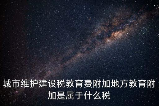 地方教育稅是什么，城市維護(hù)建設(shè)稅教育費(fèi)附加地方教育附加是屬于什么稅