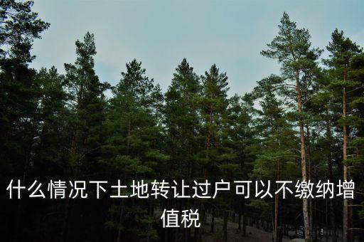 土地出讓不征收什么稅，什么情況下土地轉(zhuǎn)讓過戶可以不繳納增值稅