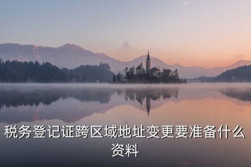 跨區(qū)域稅源登記需要什么資料，我的公司跨區(qū)域遷址了能告訴我下稅務(wù)登記證那塊怎么搞嗎要