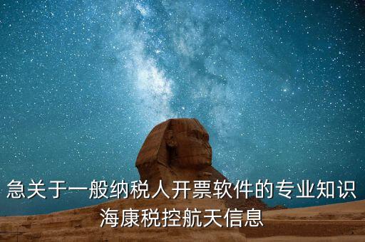 發(fā)票助手 有什么作用，急關(guān)于一般納稅人開(kāi)票軟件的專業(yè)知識(shí)海康稅控航天信息