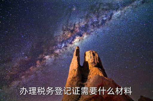 稅務(wù)登記需要帶什么資料，辦理稅務(wù)登記要交哪些材料