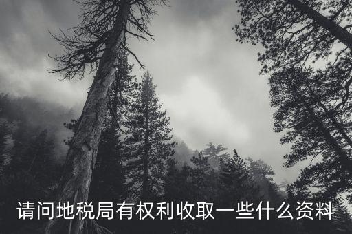 地稅局收取什么，請問地稅局有權(quán)利收取一些什么資料