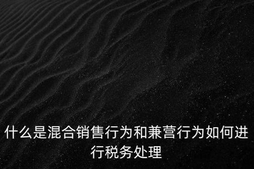 什么是混合銷售，什么是混合銷售行為和兼營(yíng)行為如何進(jìn)行稅務(wù)處理