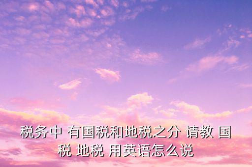 用什么形容稅務(wù)，稅務(wù)中 有國(guó)稅和地稅之分 請(qǐng)教 國(guó)稅 地稅 用英語(yǔ)怎么說(shuō)