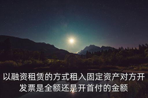 營(yíng)改增試點(diǎn)是什么，以融資租賃的方式租入固定資產(chǎn)對(duì)方開發(fā)票是全額還是開首付的金額
