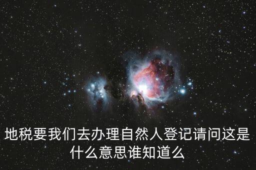 什么時(shí)候要自然人登記，地稅要我們?nèi)マk理自然人登記請(qǐng)問(wèn)這是什么意思誰(shuí)知道么