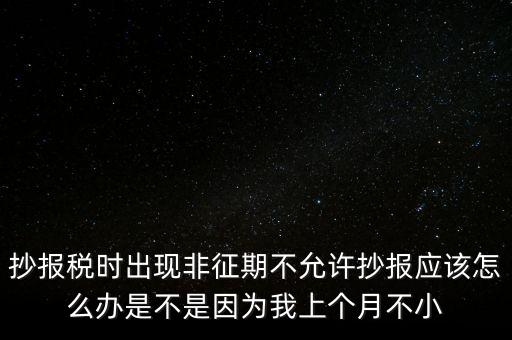 非征期不允許抄報什么意思，問征期內(nèi) 為啥保稅時顯示非征期不允許抄報呢 求大神指點