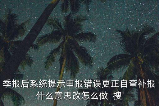 所得稅年報(bào)的更正申報(bào)是什么意思，季報(bào)后系統(tǒng)提示申報(bào)錯(cuò)誤更正自查補(bǔ)報(bào)什么意思改怎么做  搜