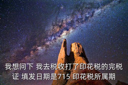 我想問(wèn)下 我去稅收打了印花稅的完稅證 填發(fā)日期是715 印花稅所屬期