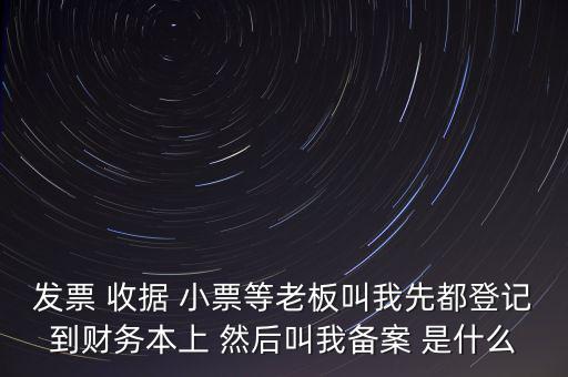 稅務(wù)備案是什么意思，發(fā)票 收據(jù) 小票等老板叫我先都登記到財(cái)務(wù)本上 然后叫我備案 是什么