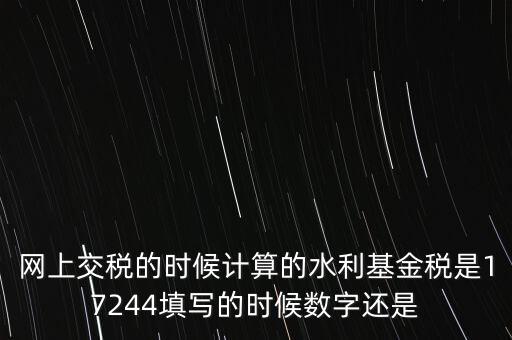 水利基金是什么稅費(fèi)，網(wǎng)上交稅的時(shí)候計(jì)算的水利基金稅是17244填寫的時(shí)候數(shù)字還是