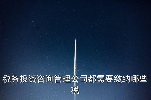 咨詢(xún)公司按什么納稅，稅務(wù)投資咨詢(xún)管理公司都需要繳納哪些稅
