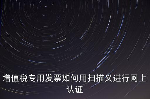 專票認(rèn)證掃什么，拿專用發(fā)票到稅局掃描認(rèn)證要帶什么資料