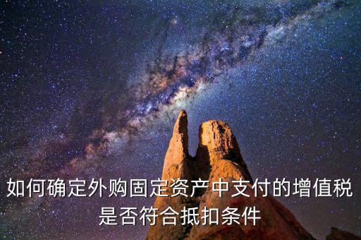 什么是符合條件抵扣，如何確定外購(gòu)固定資產(chǎn)中支付的增值稅是否符合抵扣條件