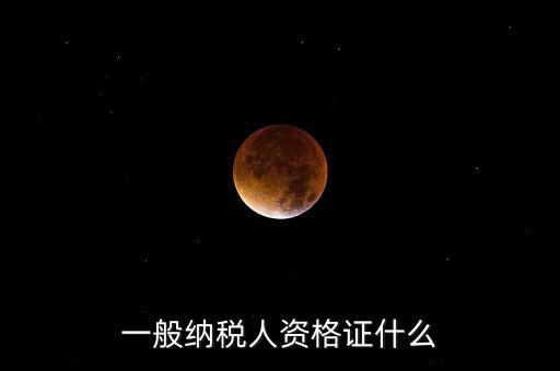 一般納稅人資格證明是什么，一般納稅人的認(rèn)定資格是什么