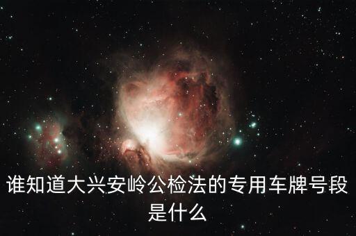 國(guó)家 公檢法 系統(tǒng)專用車輛是什么，誰(shuí)知道大興安嶺公檢法的專用車牌號(hào)段是什么