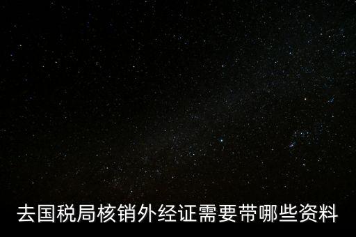 外經(jīng)證核銷需要帶什么，外經(jīng)證注銷需要帶哪些資料