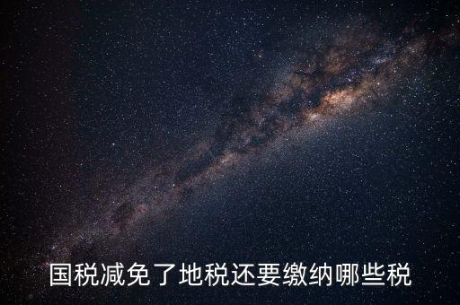 免征稅了還要交什么稅，國稅減免了地稅還要繳納哪些稅