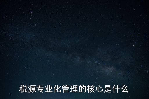 為什么進(jìn)行稅源專業(yè)化，為什么要重視稅收專業(yè)化團(tuán)隊(duì)建設(shè)