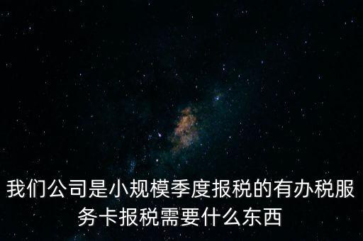 辦稅服務卡有什么用，我們公司是小規(guī)模季度報稅的有辦稅服務卡報稅需要什么東西