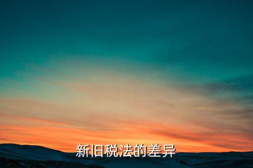 新舊稅法對(duì)于計(jì)算應(yīng)納所得額有什么差異，新舊稅法的差異