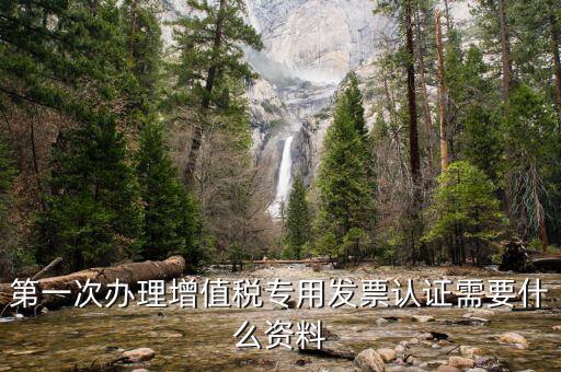 認(rèn)證發(fā)票認(rèn)證前準(zhǔn)備什么，第一次辦理增值稅專用發(fā)票認(rèn)證需要什么資料